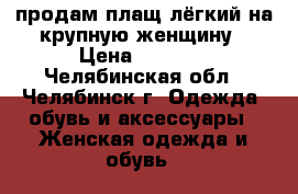 продам плащ лёгкий на крупную женщину › Цена ­ 1 200 - Челябинская обл., Челябинск г. Одежда, обувь и аксессуары » Женская одежда и обувь   